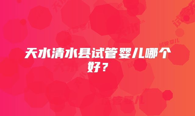天水清水县试管婴儿哪个好？