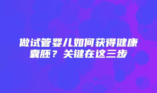 做试管婴儿如何获得健康囊胚？关键在这三步