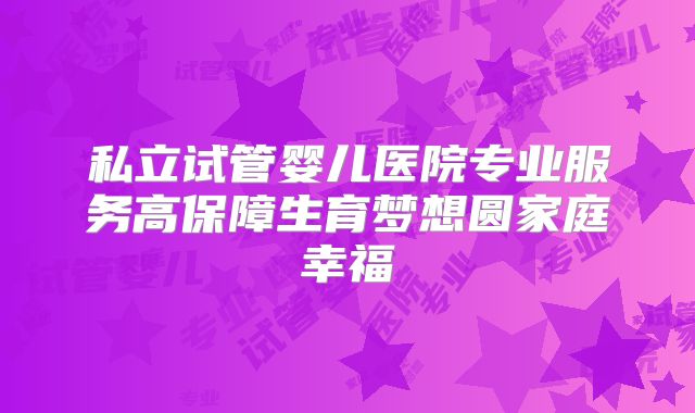 私立试管婴儿医院专业服务高保障生育梦想圆家庭幸福