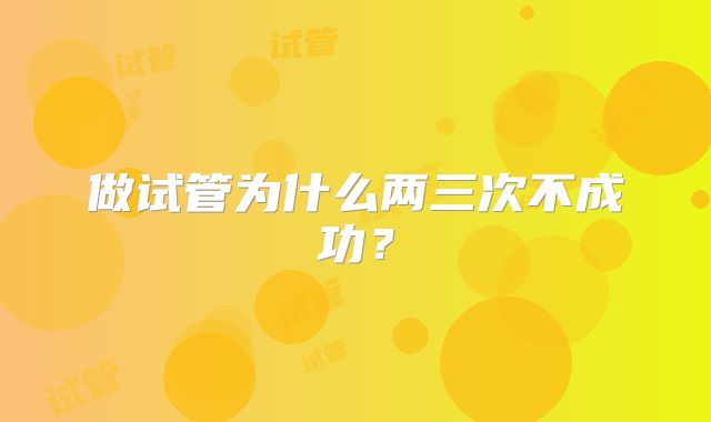 做试管为什么两三次不成功？