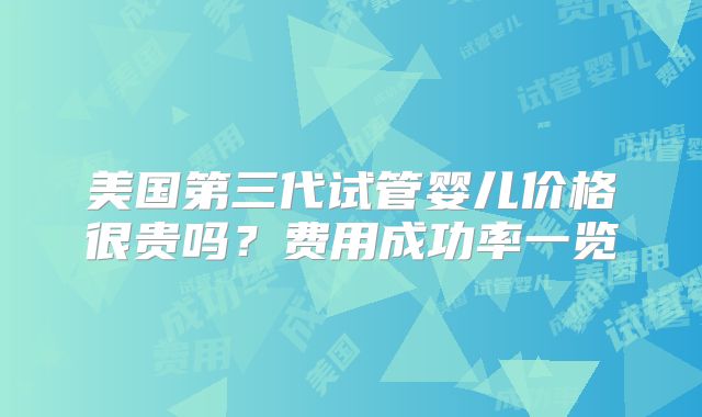 美国第三代试管婴儿价格很贵吗？费用成功率一览