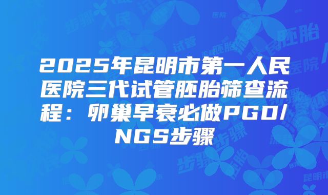 2025年昆明市第一人民医院三代试管胚胎筛查流程：卵巢早衰必做PGD/NGS步骤