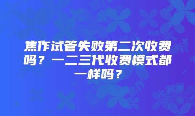 焦作试管失败第二次收费吗？一二三代收费模式都一样吗？