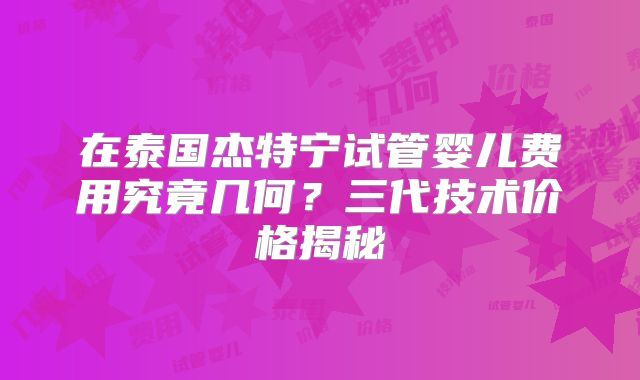 在泰国杰特宁试管婴儿费用究竟几何？三代技术价格揭秘