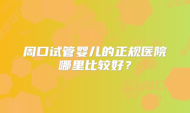 周口试管婴儿的正规医院哪里比较好？