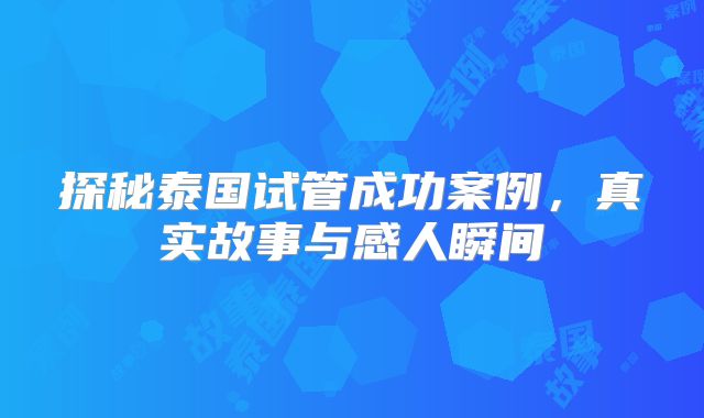 探秘泰国试管成功案例，真实故事与感人瞬间