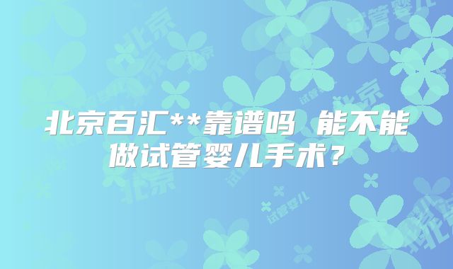北京百汇**靠谱吗 能不能做试管婴儿手术？