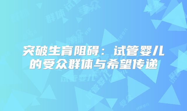 突破生育阻碍:试管婴儿的受众群体与希望传递