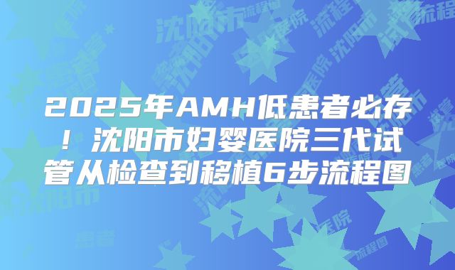 2025年AMH低患者必存！沈阳市妇婴医院三代试管从检查到移植6步流程图