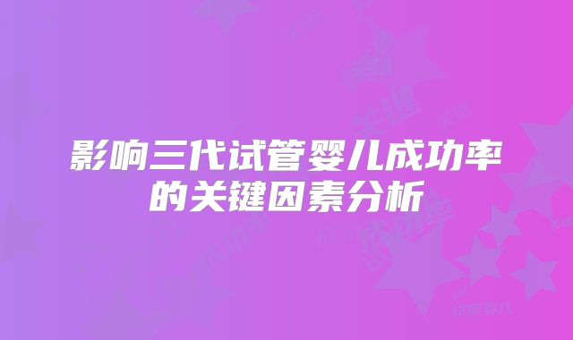 影响三代试管婴儿成功率的关键因素分析