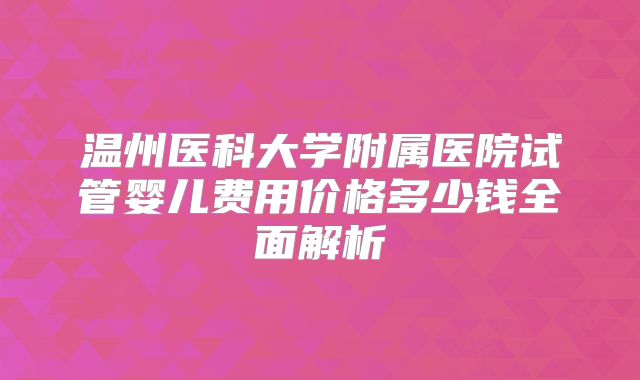 温州医科大学附属医院试管婴儿费用价格多少钱全面解析