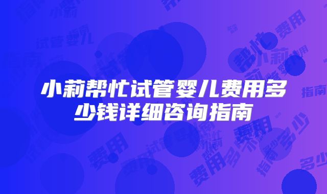 小莉帮忙试管婴儿费用多少钱详细咨询指南