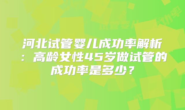 河北试管婴儿成功率解析:高龄女性45岁做试管的成功率是多少?