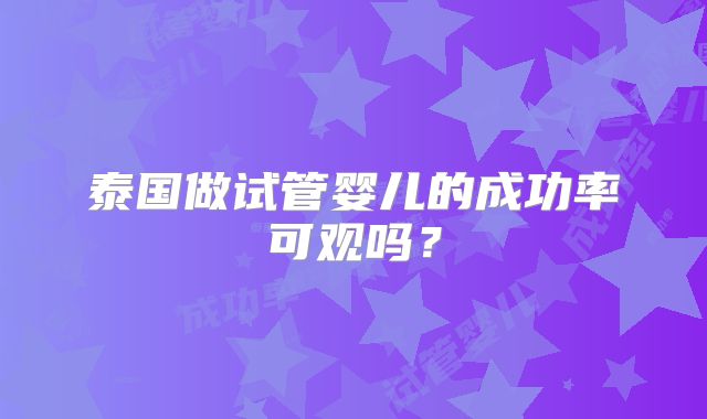 泰国做试管婴儿的成功率可观吗?