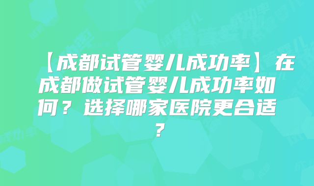 【成都试管婴儿成功率】在成都做试管婴儿成功率如何？选择哪家医院更合适？