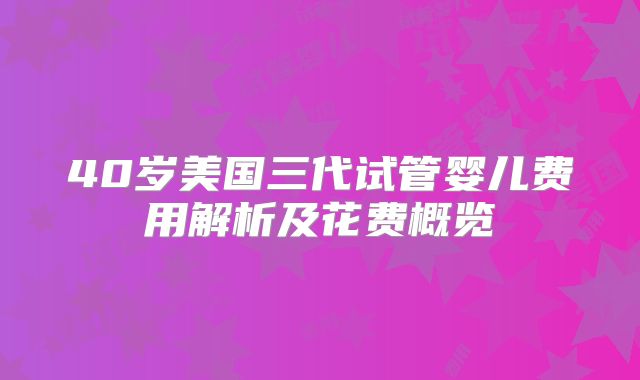40岁美国三代试管婴儿费用解析及花费概览