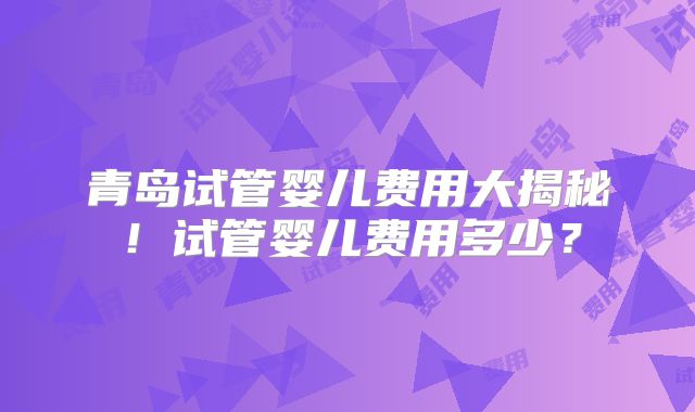 青岛试管婴儿费用大揭秘！试管婴儿费用多少？