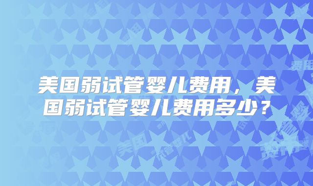 美国弱试管婴儿费用，美国弱试管婴儿费用多少？
