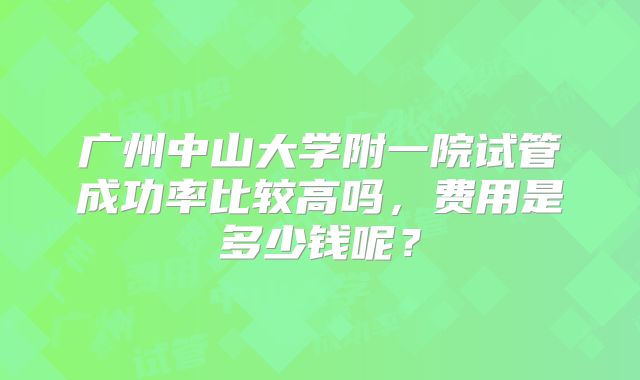 广州中山大学附一院试管成功率比较高吗,费用是多少钱呢?
