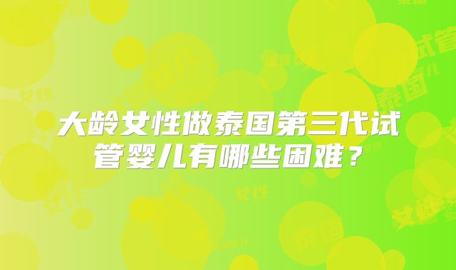 大龄女性做泰国第三代试管婴儿有哪些困难？