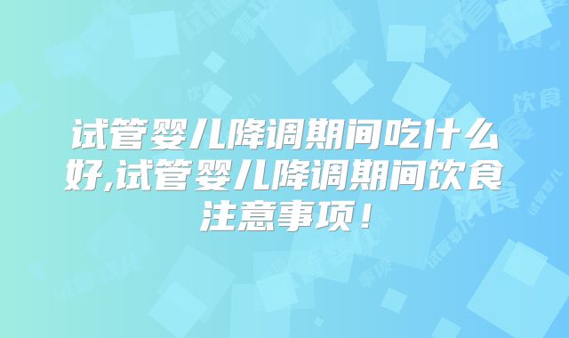 试管婴儿降调期间吃什么好,试管婴儿降调期间饮食注意事项！