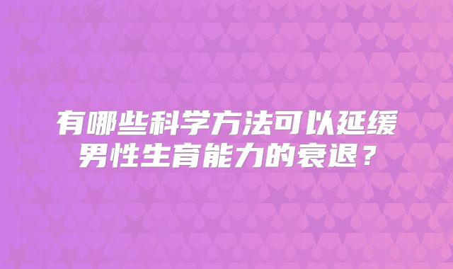 有哪些科学方法可以延缓男性生育能力的衰退？
