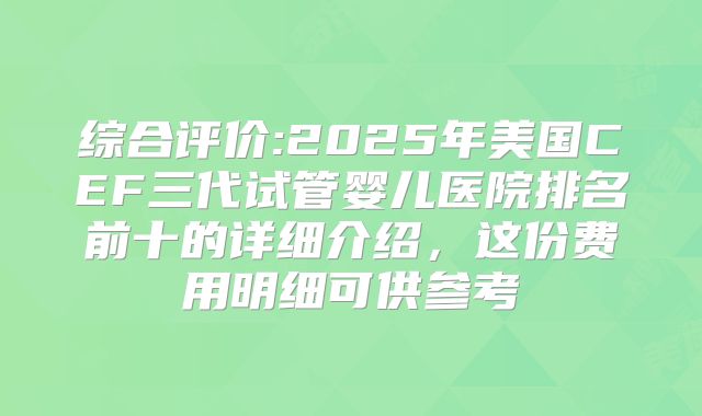 综合评价:2025年美国CEF三代试管婴儿医院排名前十的详细介绍，这份费用明细可供参考