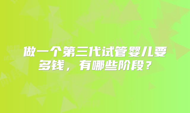 做一个第三代试管婴儿要多钱，有哪些阶段？
