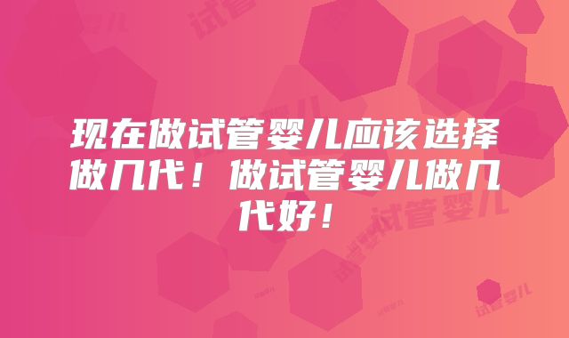 现在做试管婴儿应该选择做几代！做试管婴儿做几代好！