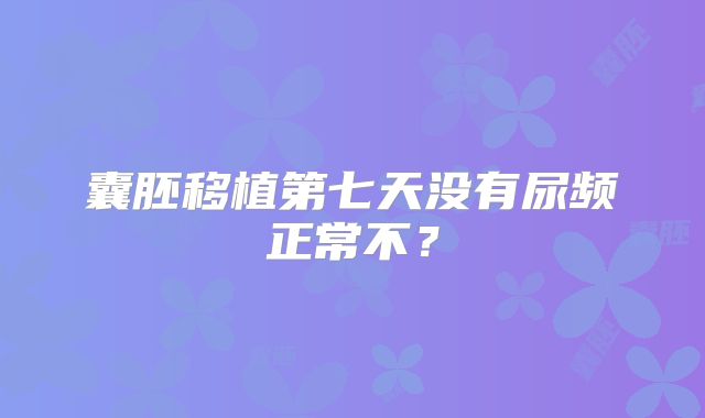 囊胚移植第七天没有尿频正常不?