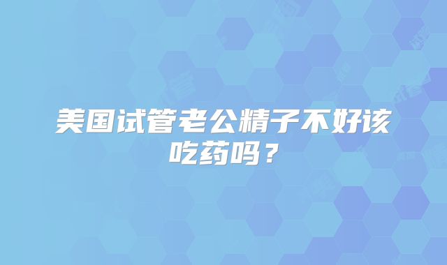 美国试管老公精子不好该吃药吗？