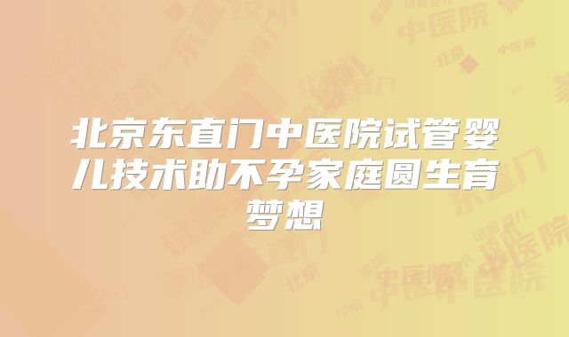 北京东直门中医院试管婴儿技术助不孕家庭圆生育梦想