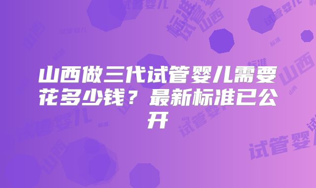 山西做三代试管婴儿需要花多少钱？最新标准已公开