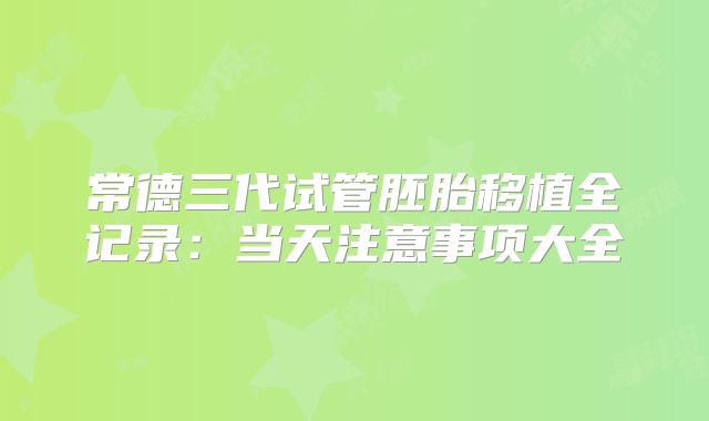 常德三代试管胚胎移植全记录：当天注意事项大全