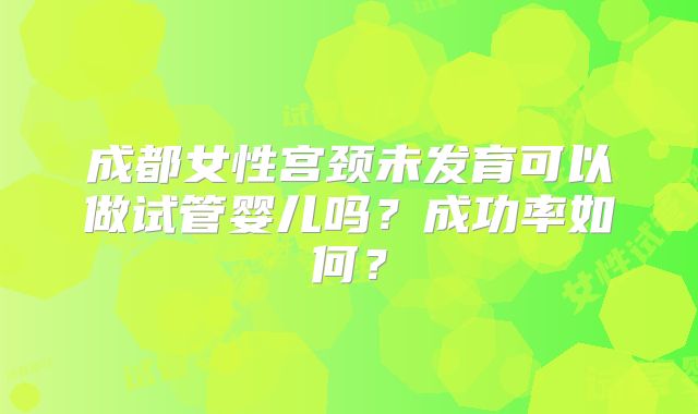 成都女性宫颈未发育可以做试管婴儿吗？成功率如何？