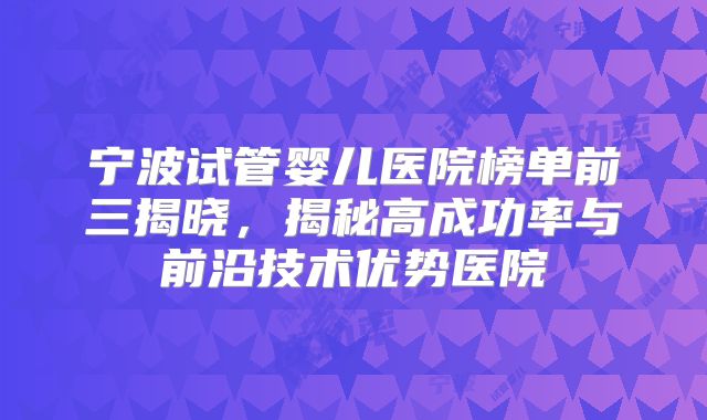 宁波试管婴儿医院榜单前三揭晓，揭秘高成功率与前沿技术优势医院