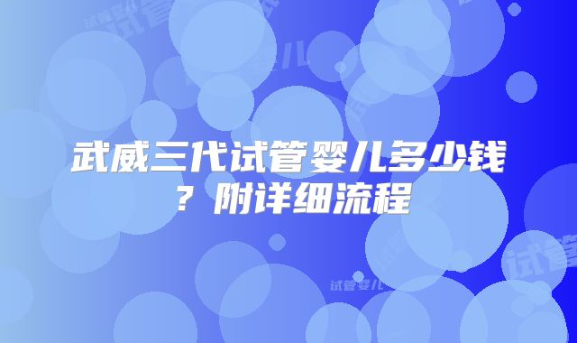 武威三代试管婴儿多少钱？附详细流程