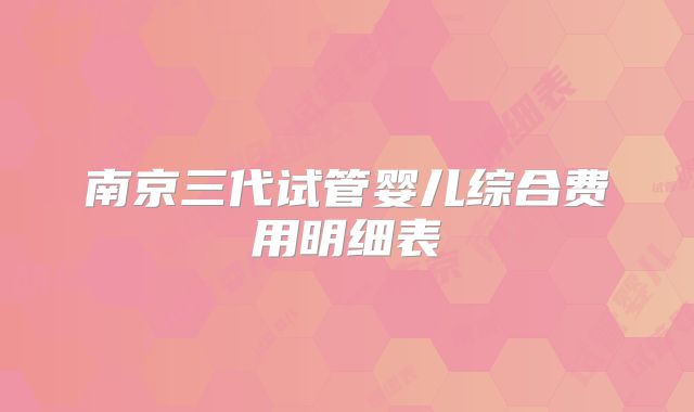 南京三代试管婴儿综合费用明细表