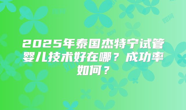 2025年泰国杰特宁试管婴儿技术好在哪？成功率如何？