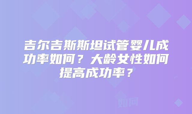 吉尔吉斯斯坦试管婴儿成功率如何？大龄女性如何提高成功率？