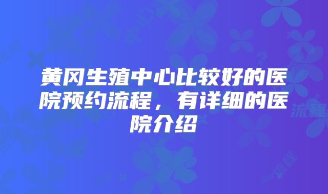 黄冈生殖中心比较好的医院预约流程，有详细的医院介绍