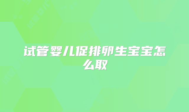 试管婴儿促排卵生宝宝怎么取