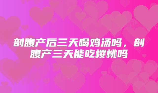 剖腹产后三天喝鸡汤吗,剖腹产三天能吃樱桃吗