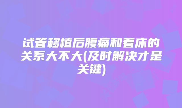 试管移植后腹痛和着床的关系大不大(及时解决才是关键)