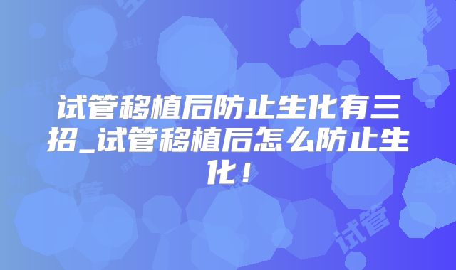 试管移植后防止生化有三招_试管移植后怎么防止生化!