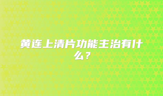 黄连上清片功能主治有什么？