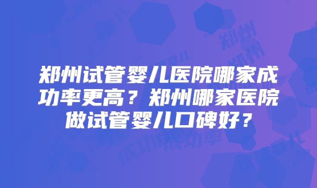 郑州试管婴儿医院哪家成功率更高？郑州哪家医院做试管婴儿口碑好？