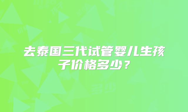 去泰国三代试管婴儿生孩子价格多少？
