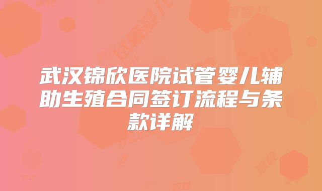 武汉锦欣医院试管婴儿辅助生殖合同签订流程与条款详解