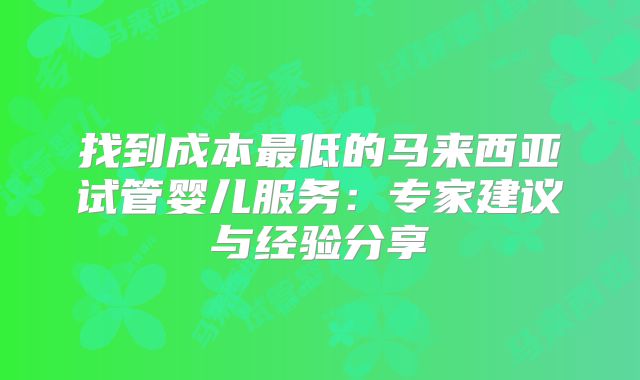 找到成本最低的马来西亚试管婴儿服务：专家建议与经验分享